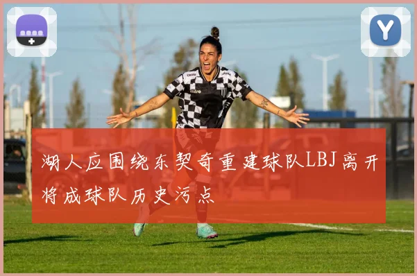 湖人应围绕东契奇重建球队LBJ离开将成球队历史污点