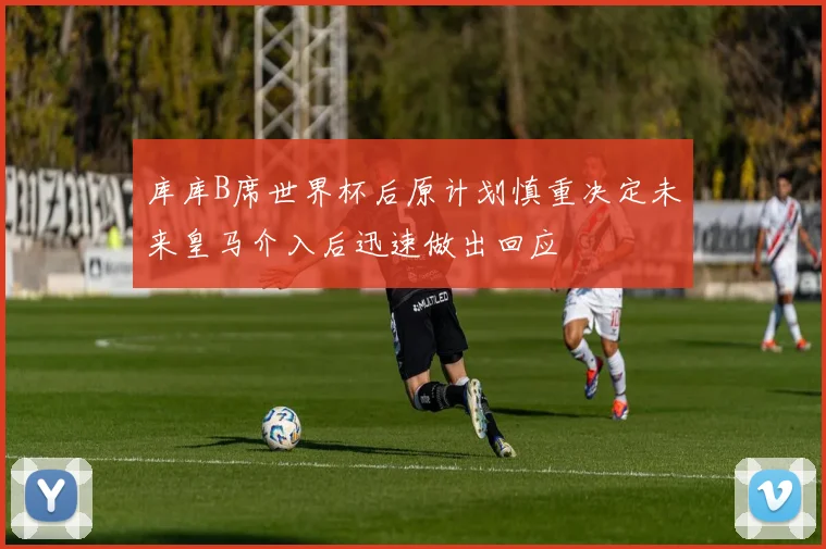 库库B席世界杯后原计划慎重决定未来皇马介入后迅速做出回应