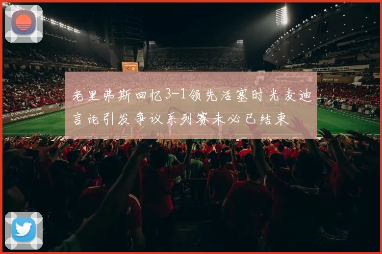 老里弗斯回忆3-1领先活塞时光麦迪言论引发争议系列赛未必已结束