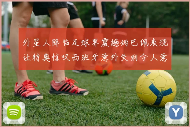 外星人降临足球界震撼姆巴佩表现让特奥惊叹西班牙意外失利令人意外