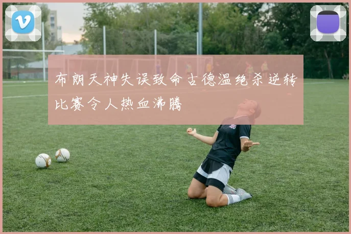布朗天神失误致命古德温绝杀逆转比赛令人热血沸腾