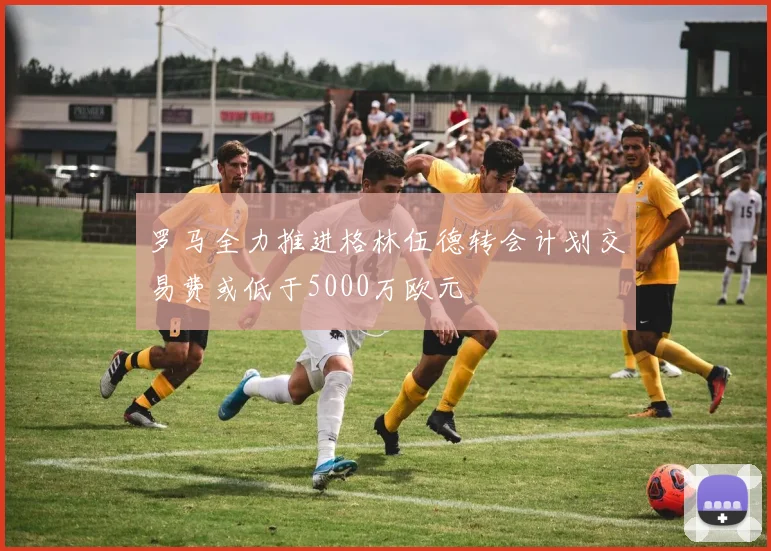 罗马全力推进格林伍德转会计划交易费或低于5000万欧元