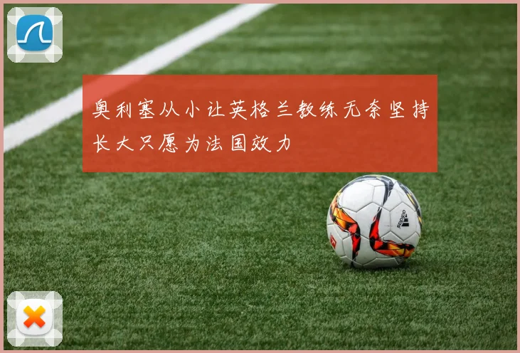 奥利塞从小让英格兰教练无奈坚持长大只愿为法国效力