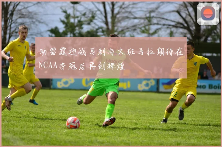 助雷霆迎战马刺与文班马拉期待在NCAA夺冠后再创辉煌