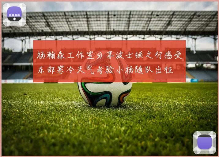 杨瀚森工作室分享波士顿之行感受东部寒冷天气考验小杨随队出征