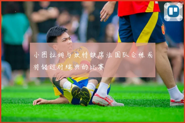小图拉姆与坎特缺席法国队合练或将错过对瑞典的比赛