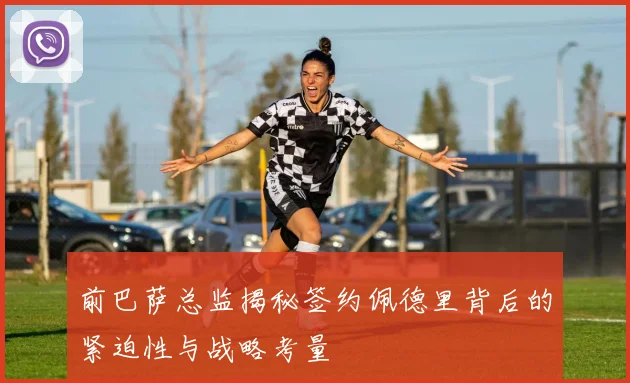 前巴萨总监揭秘签约佩德里背后的紧迫性与战略考量