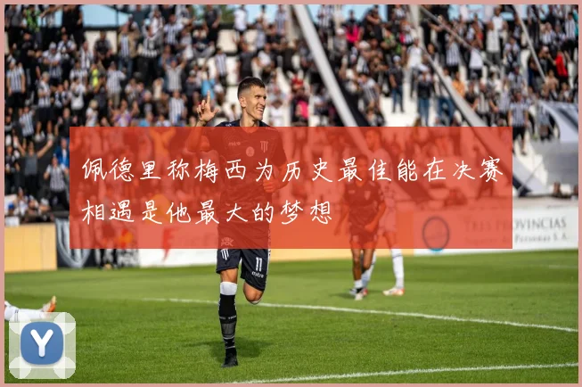 佩德里称梅西为历史最佳能在决赛相遇是他最大的梦想