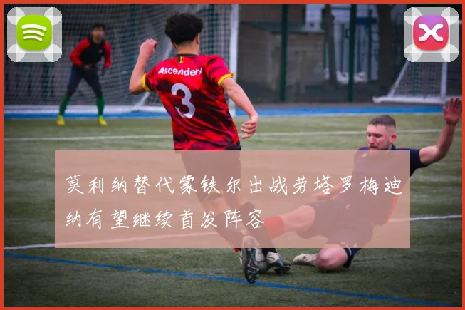 莫利纳替代蒙铁尔出战劳塔罗梅迪纳有望继续首发阵容