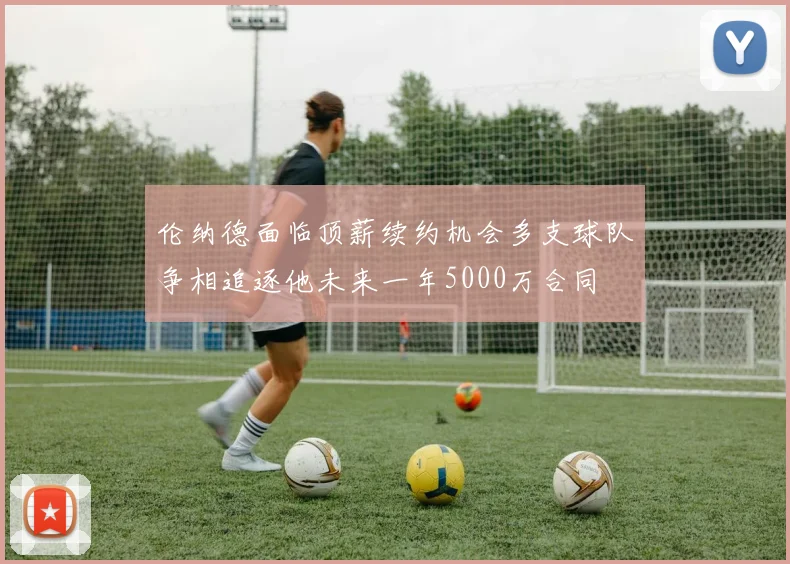 伦纳德面临顶薪续约机会多支球队争相追逐他未来一年5000万合同