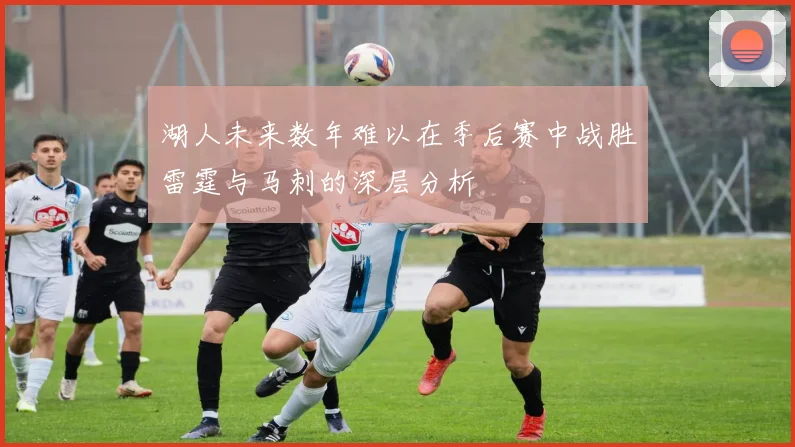 湖人未来数年难以在季后赛中战胜雷霆与马刺的深层分析