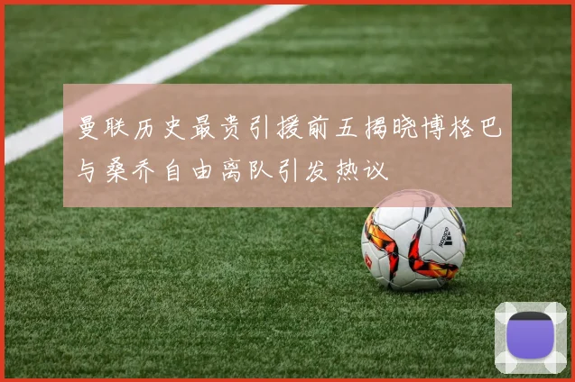 曼联历史最贵引援前五揭晓博格巴与桑乔自由离队引发热议