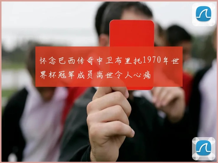 怀念巴西传奇中卫布里托1970年世界杯冠军成员离世令人心痛