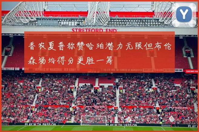 香农夏普称赞哈珀潜力无限但布伦森场均得分更胜一筹