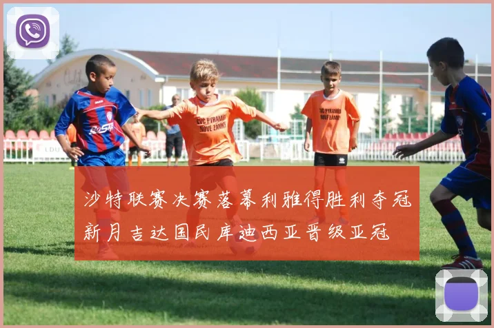 沙特联赛决赛落幕利雅得胜利夺冠新月吉达国民库迪西亚晋级亚冠