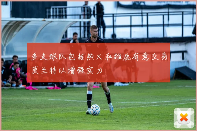 多支球队包括热火和雄鹿有意交易莫兰特以增强实力