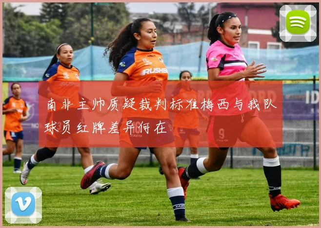 南非主帅质疑裁判标准梅西与我队球员红牌差异何在