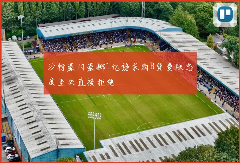 沙特豪门豪掷1亿镑求购B费曼联态度坚决直接拒绝