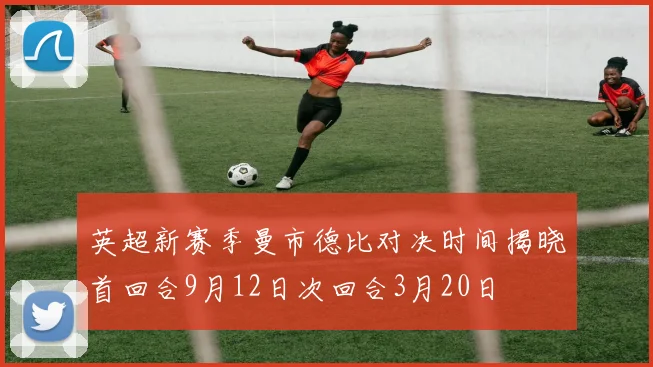 英超新赛季曼市德比对决时间揭晓首回合9月12日次回合3月20日