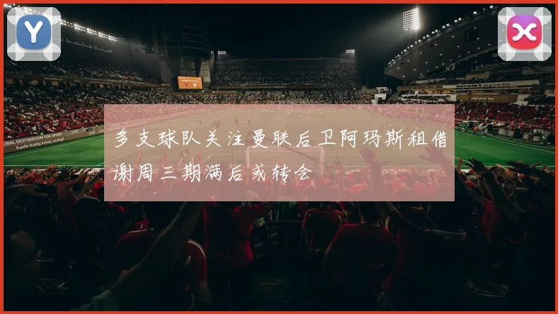 多支球队关注曼联后卫阿玛斯租借谢周三期满后或转会