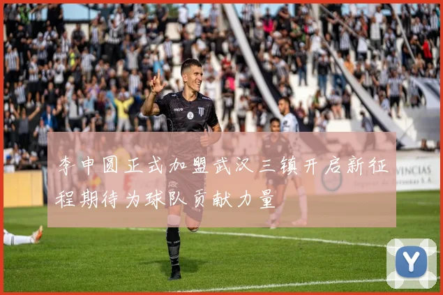 李申圆正式加盟武汉三镇开启新征程期待为球队贡献力量