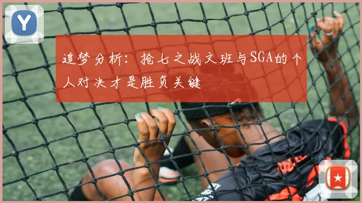 追梦分析：抢七之战文班与SGA的个人对决才是胜负关键