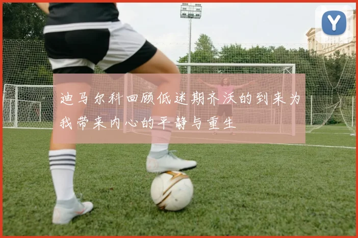 迪马尔科回顾低迷期齐沃的到来为我带来内心的平静与重生