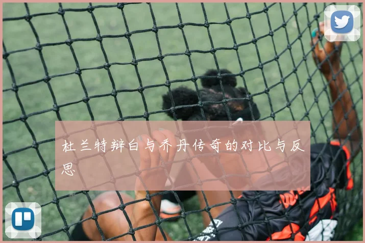 杜兰特辩白与乔丹传奇的对比与反思