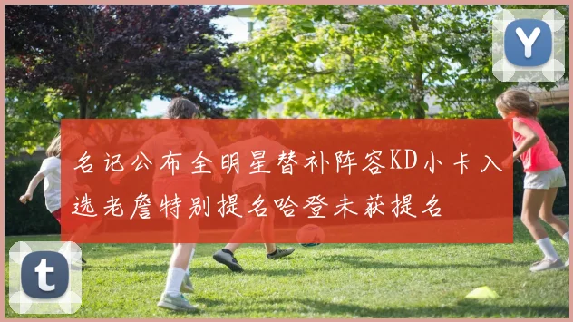 名记公布全明星替补阵容KD小卡入选老詹特别提名哈登未获提名
